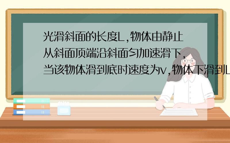 光滑斜面的长度L,物体由静止从斜面顶端沿斜面匀加速滑下,当该物体滑到底时速度为v,物体下滑到L/2处的速度.