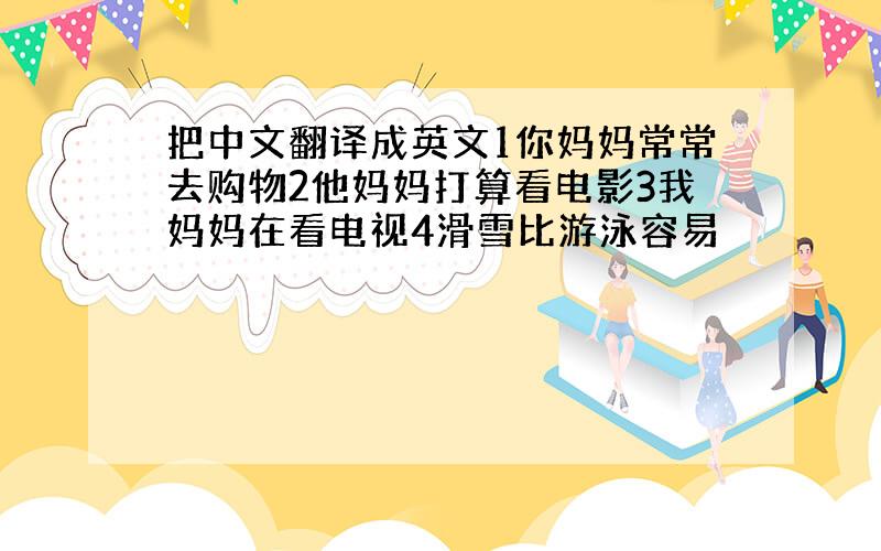 把中文翻译成英文1你妈妈常常去购物2他妈妈打算看电影3我妈妈在看电视4滑雪比游泳容易