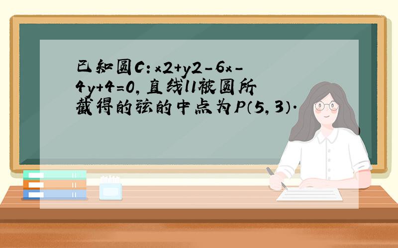 已知圆C：x2+y2-6x-4y+4=0，直线l1被圆所截得的弦的中点为P（5，3）．