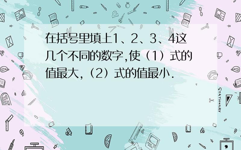 在括号里填上1、2、3、4这几个不同的数字,使（1）式的值最大,（2）式的值最小.