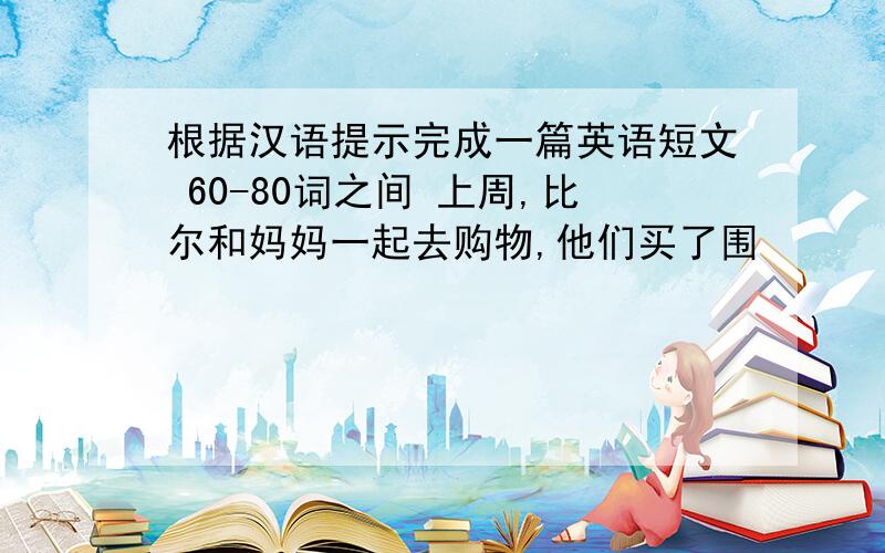 根据汉语提示完成一篇英语短文 60-80词之间 上周,比尔和妈妈一起去购物,他们买了围