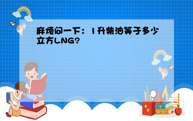 麻烦问一下：1升柴油等于多少立方LNG?