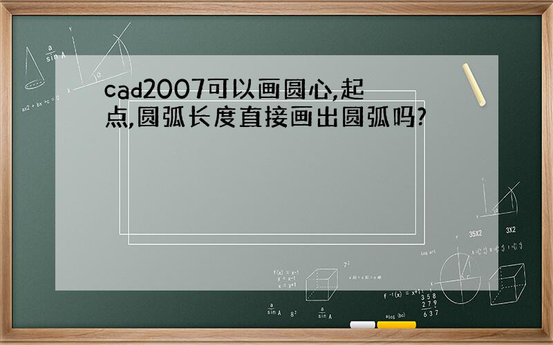 cad2007可以画圆心,起点,圆弧长度直接画出圆弧吗?