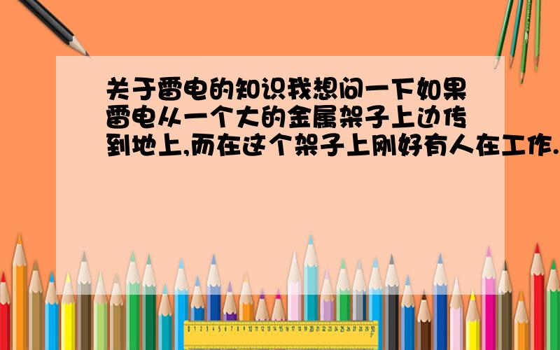 关于雷电的知识我想问一下如果雷电从一个大的金属架子上边传到地上,而在这个架子上刚好有人在工作.我想问的是在这个架子上的人