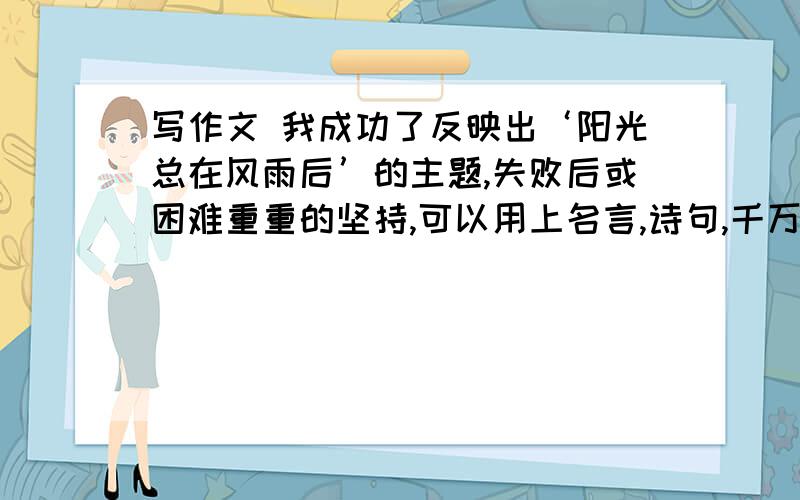 写作文 我成功了反映出‘阳光总在风雨后’的主题,失败后或困难重重的坚持,可以用上名言,诗句,千万不可以写作文上失败后努力