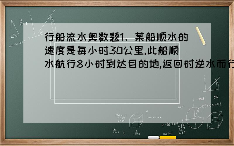 行船流水奥数题1、某船顺水的速度是每小时30公里,此船顺水航行8小时到达目的地,返回时逆水而行用了10小时,求船速与水速