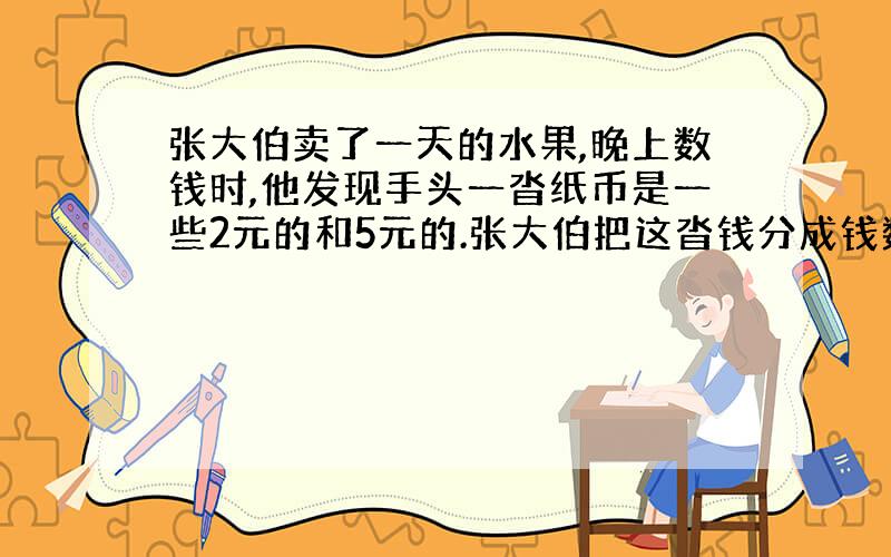 张大伯卖了一天的水果,晚上数钱时,他发现手头一沓纸币是一些2元的和5元的.张大伯把这沓钱分成钱数相等的两堆,第一堆中5元