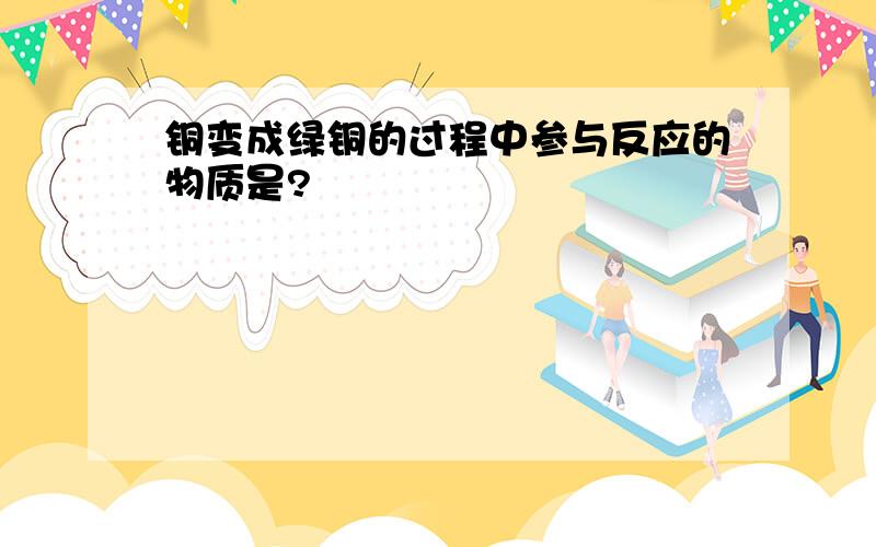 铜变成绿铜的过程中参与反应的物质是?