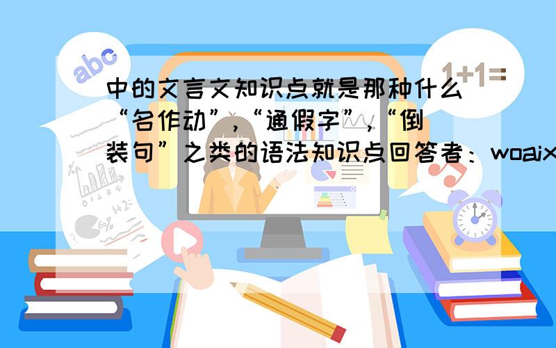 中的文言文知识点就是那种什么“名作动”,“通假字”,“倒装句”之类的语法知识点回答者：woaixuying - 探花 十