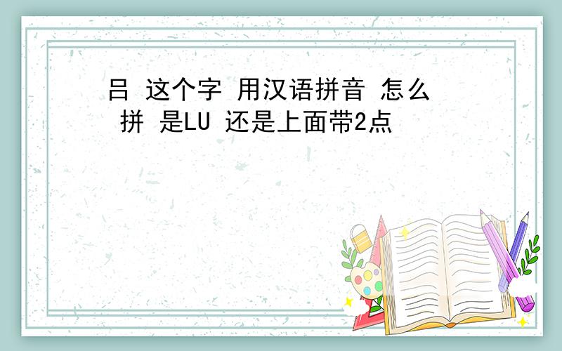 吕 这个字 用汉语拼音 怎么 拼 是LU 还是上面带2点