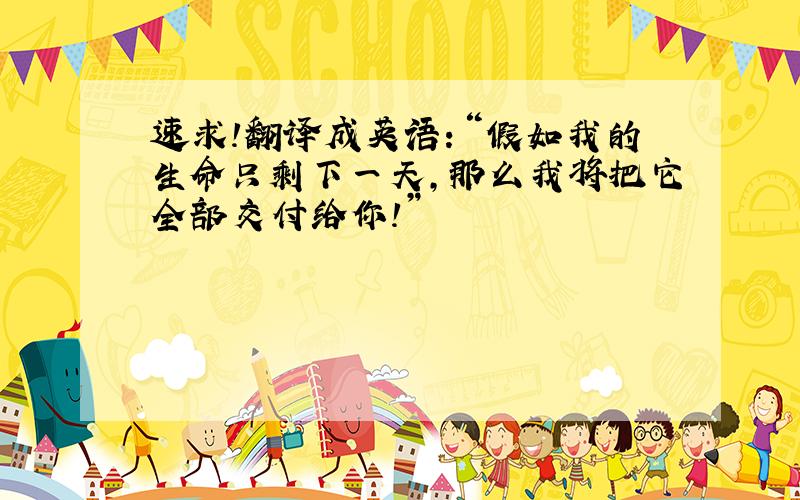 速求!翻译成英语：“假如我的生命只剩下一天,那么我将把它全部交付给你!”