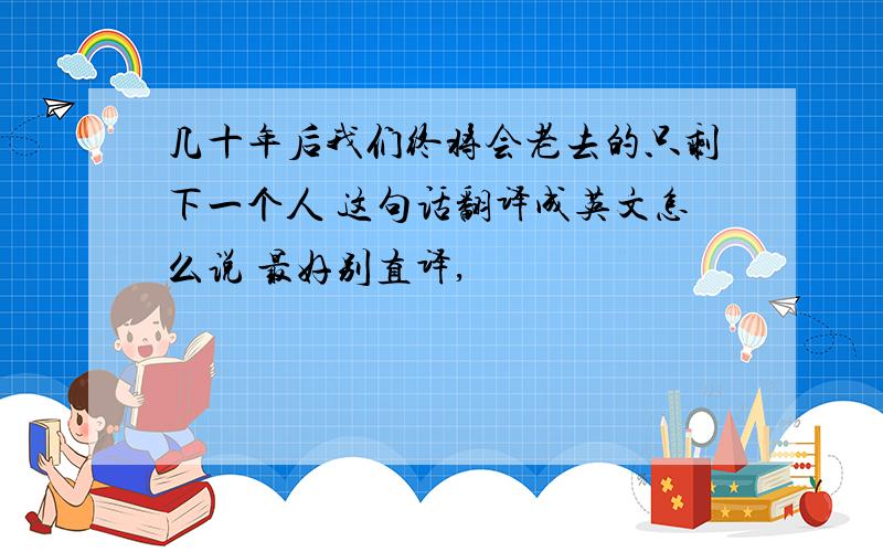 几十年后我们终将会老去的只剩下一个人 这句话翻译成英文怎么说 最好别直译,