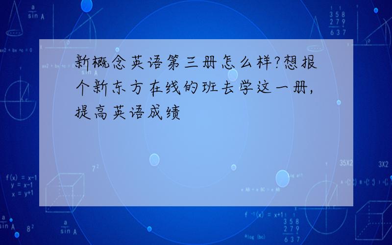 新概念英语第三册怎么样?想报个新东方在线的班去学这一册,提高英语成绩