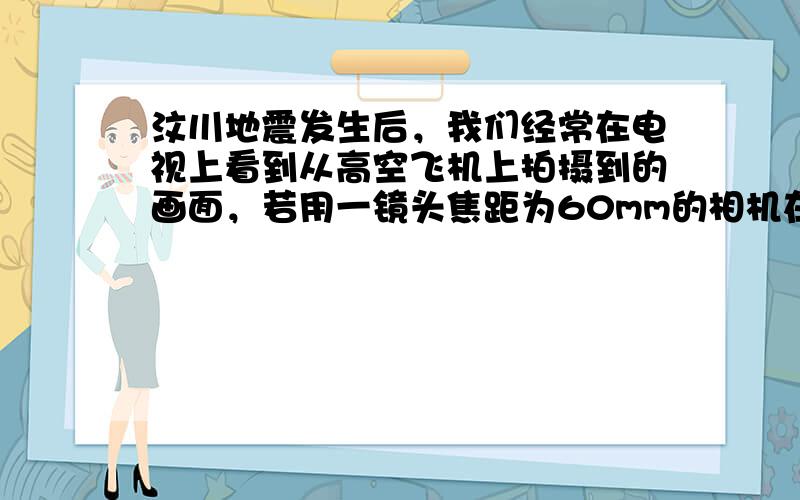 汶川地震发生后，我们经常在电视上看到从高空飞机上拍摄到的画面，若用一镜头焦距为60mm的相机在高空拍照，此时胶片到镜头的