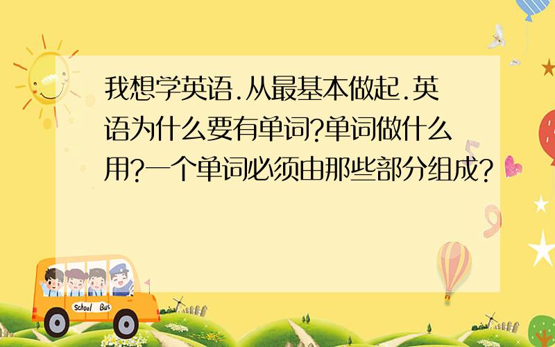 我想学英语.从最基本做起.英语为什么要有单词?单词做什么用?一个单词必须由那些部分组成?