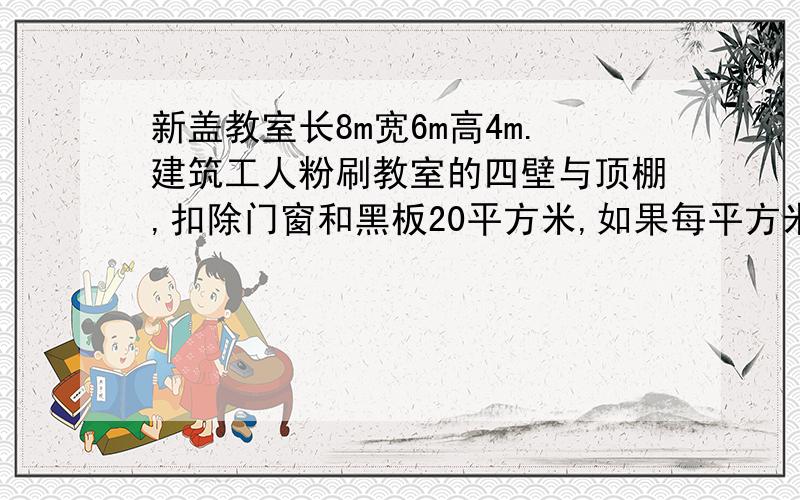 新盖教室长8m宽6m高4m.建筑工人粉刷教室的四壁与顶棚,扣除门窗和黑板20平方米,如果每平方米用涂料0.25kg,粉刷