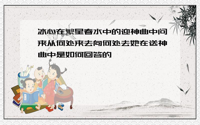 冰心在繁星春水中的迎神曲中问来从何处来去向何处去她在送神曲中是如何回答的