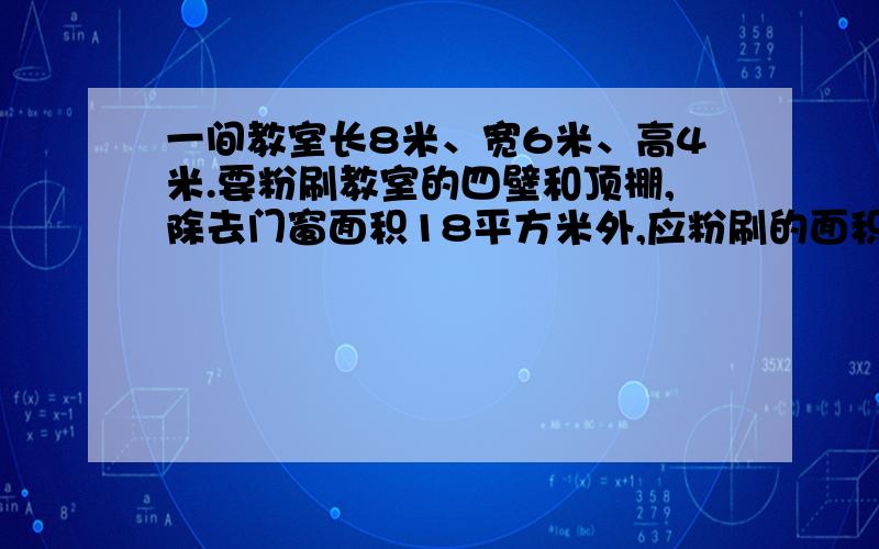 一间教室长8米、宽6米、高4米.要粉刷教室的四壁和顶棚,除去门窗面积18平方米外,应粉刷的面积是多少平方