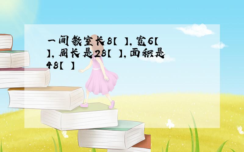 一间教室长8【 】,宽6【 】,周长是28【 】,面积是48【 】