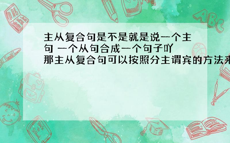 主从复合句是不是就是说一个主句 一个从句合成一个句子吖 那主从复合句可以按照分主谓宾的方法来分吗 就是