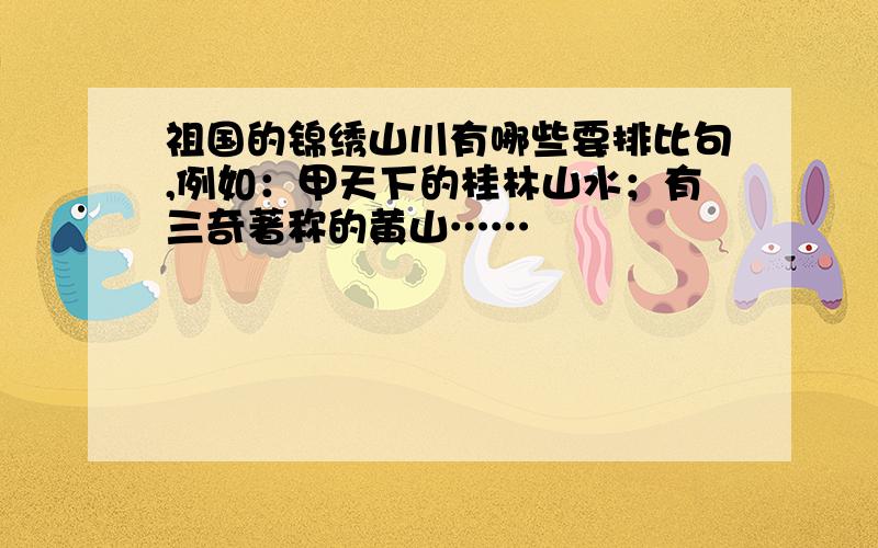 祖国的锦绣山川有哪些要排比句,例如：甲天下的桂林山水；有三奇著称的黄山……