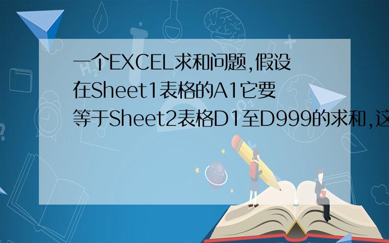 一个EXCEL求和问题,假设在Sheet1表格的A1它要等于Sheet2表格D1至D999的求和,这公式如何写