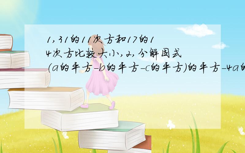 1,31的11次方和17的14次方比较大小,2,分解因式（a的平方-b的平方-c的平方）的平方-4a的平方c的平方.