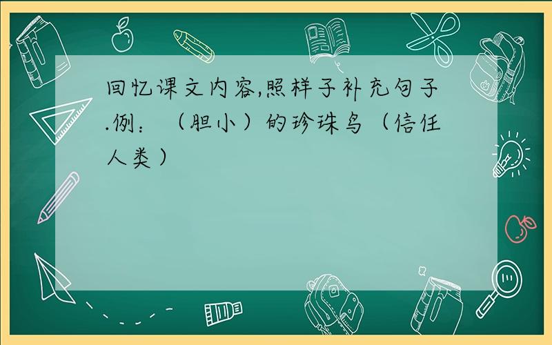 回忆课文内容,照样子补充句子.例：（胆小）的珍珠鸟（信任人类）