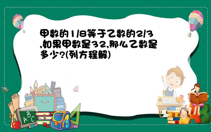 甲数的1/8等于乙数的2/3,如果甲数是32,那么乙数是多少?(列方程解)