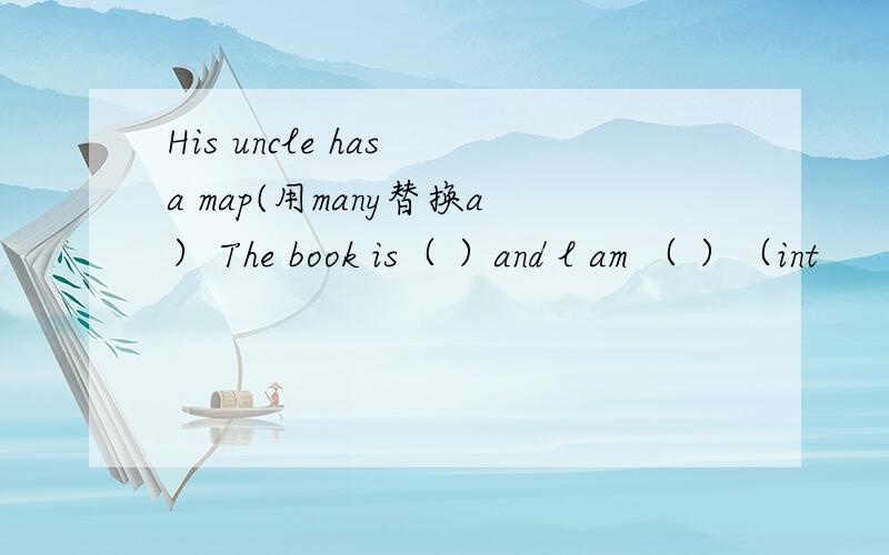 His uncle has a map(用many替换a） The book is（ ）and l am （ ）（int