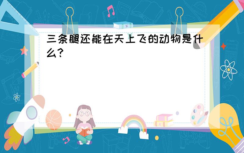 三条腿还能在天上飞的动物是什么?