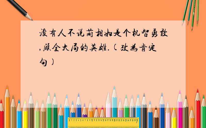 没有人不说蔺相如是个机智勇敢,顾全大局的英雄.(改为肯定句)