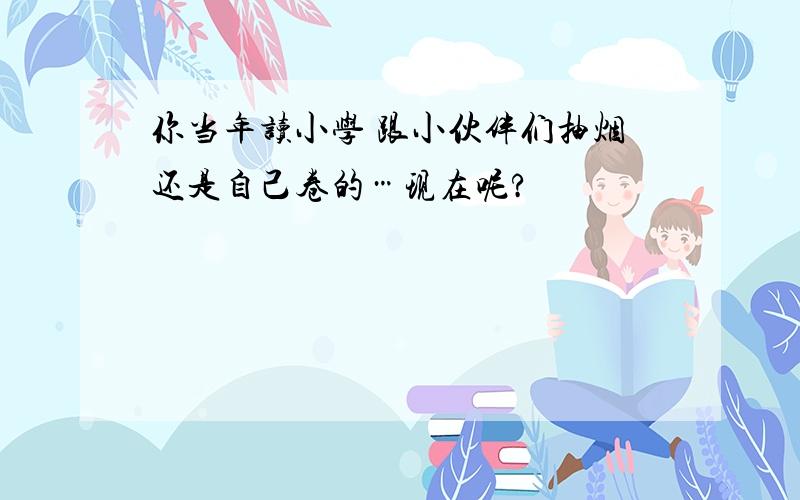 你当年读小学 跟小伙伴们抽烟还是自己卷的…现在呢?