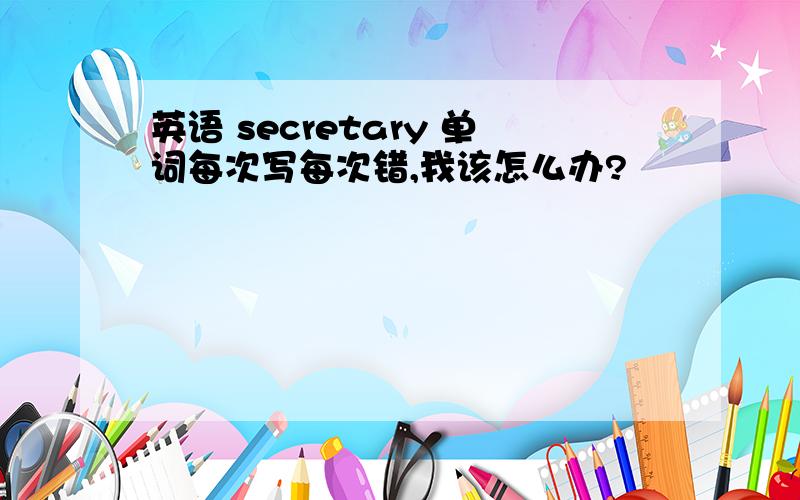 英语 secretary 单词每次写每次错,我该怎么办?