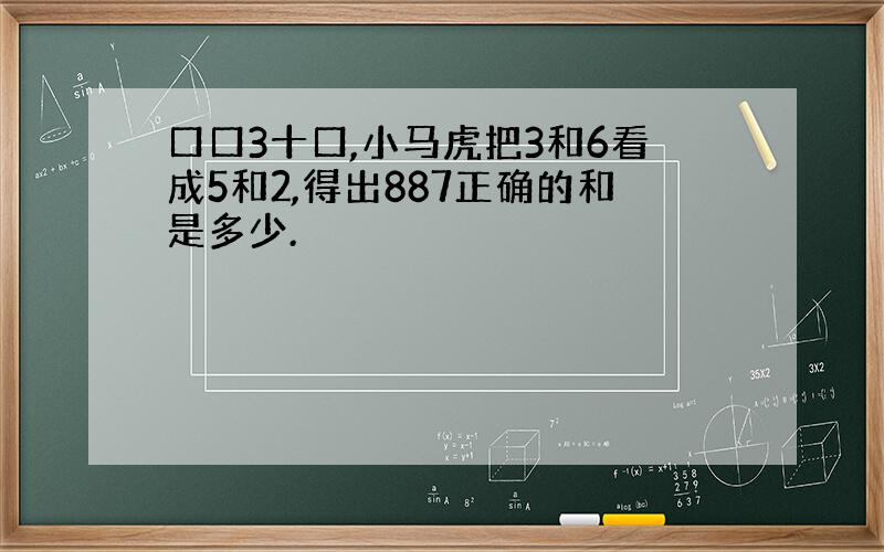 口口3十口,小马虎把3和6看成5和2,得出887正确的和是多少.