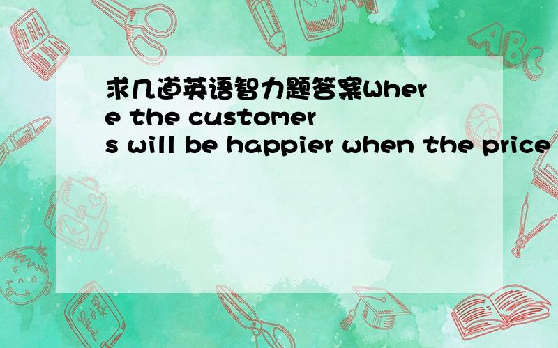 求几道英语智力题答案Where the customers will be happier when the price