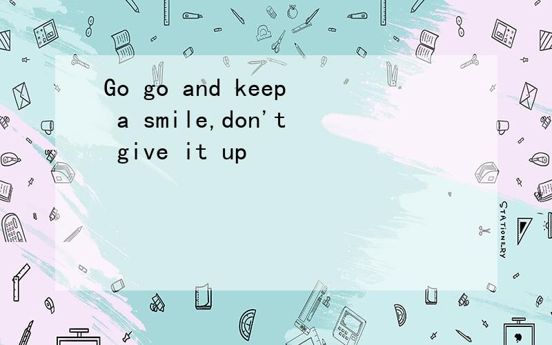 Go go and keep a smile,don't give it up