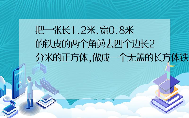 把一张长1.2米.宽0.8米的铁皮的两个角剪去四个边长2分米的正方体,做成一个无盖的长方体铁皮箱.这个铁皮箱的容积上多少