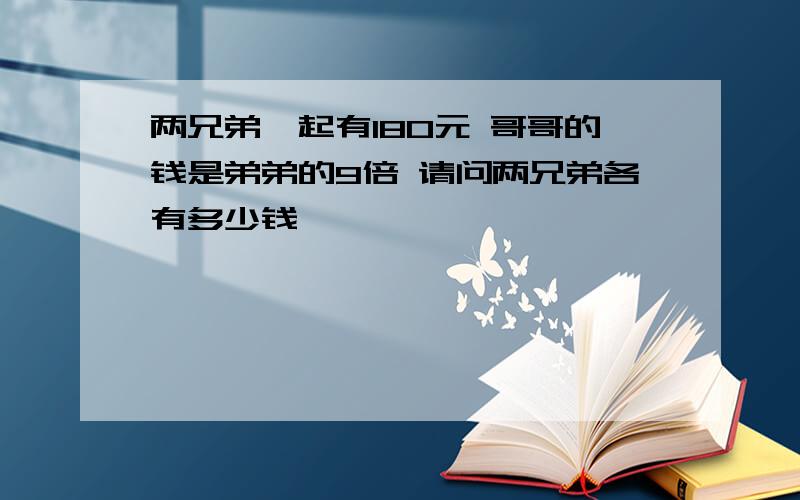 两兄弟一起有180元 哥哥的钱是弟弟的9倍 请问两兄弟各有多少钱