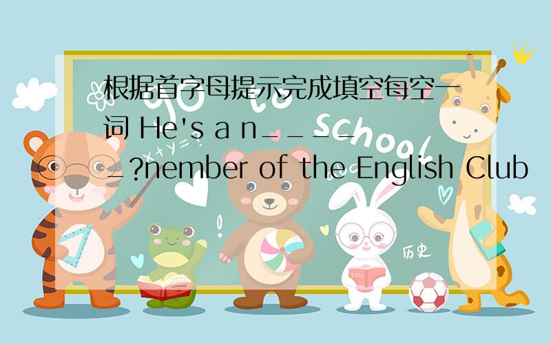 根据首字母提示完成填空每空一词 He's a n_____?nember of the English Club