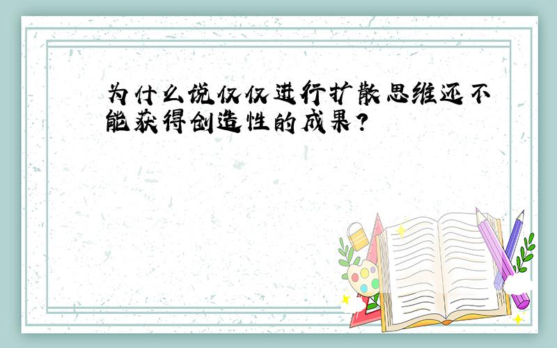 为什么说仅仅进行扩散思维还不能获得创造性的成果?