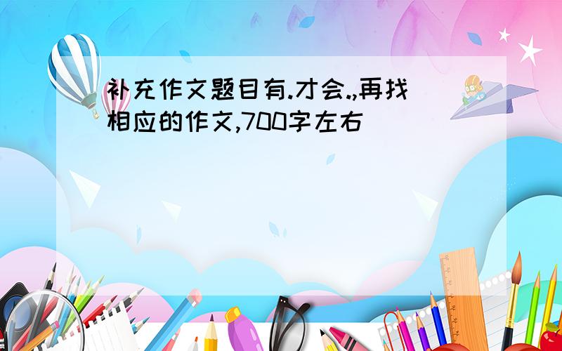 补充作文题目有.才会.,再找相应的作文,700字左右