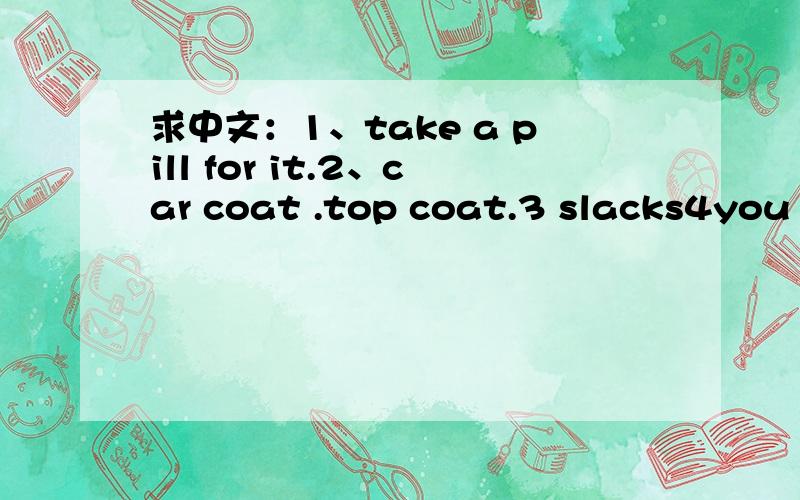 求中文：1、take a pill for it.2、car coat .top coat.3 slacks4you l