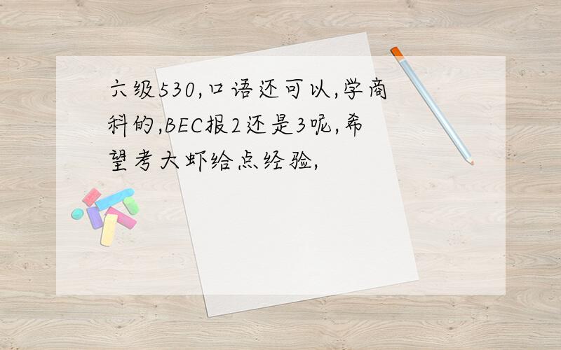 六级530,口语还可以,学商科的,BEC报2还是3呢,希望考大虾给点经验,