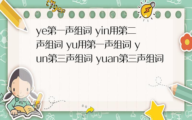 ye第一声组词 yin用第二声组词 yu用第一声组词 yun第三声组词 yuan第三声组词