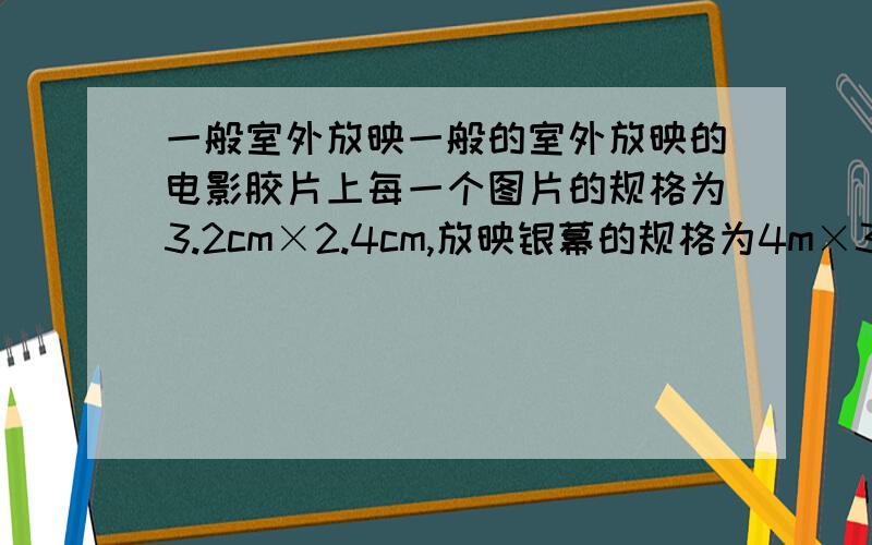 一般室外放映一般的室外放映的电影胶片上每一个图片的规格为3.2cm×2.4cm,放映银幕的规格为4m×3m,