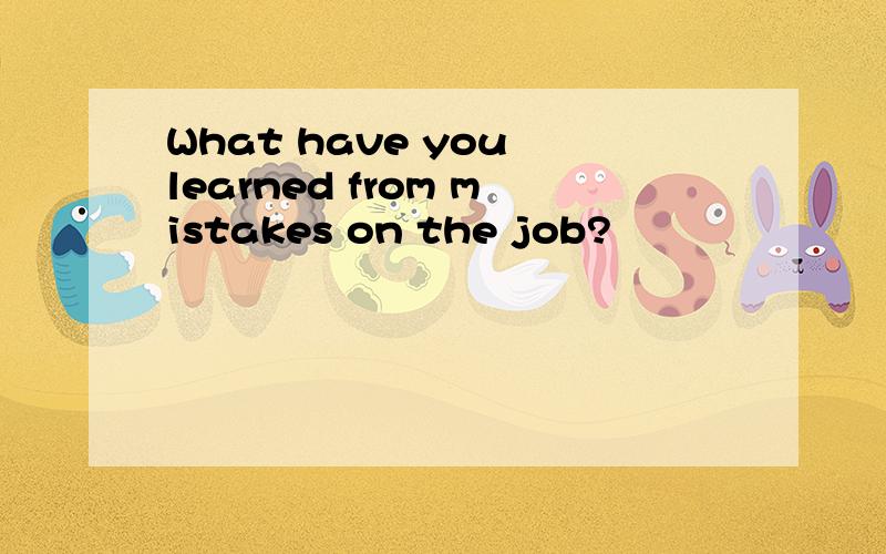 What have you learned from mistakes on the job?