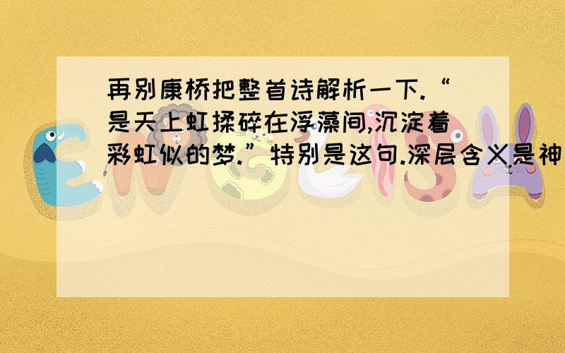 再别康桥把整首诗解析一下.“是天上虹揉碎在浮藻间,沉淀着彩虹似的梦.”特别是这句.深层含义是神马?作者想要表达怎样的情感