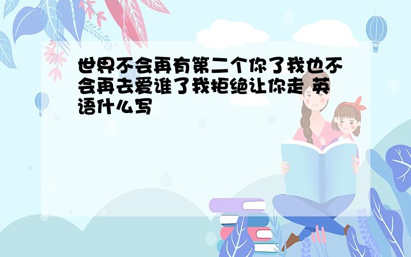 世界不会再有第二个你了我也不会再去爱谁了我拒绝让你走 英语什么写