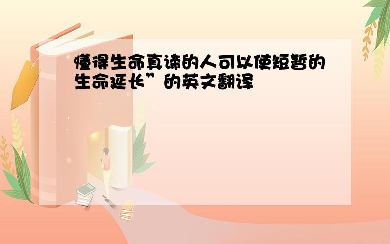 懂得生命真谛的人可以使短暂的生命延长”的英文翻译